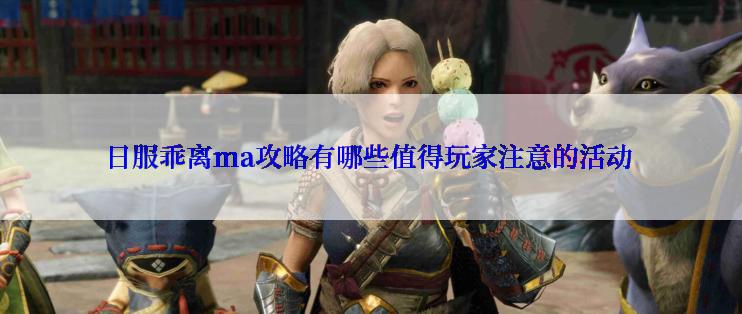 日服乖离ma攻略有哪些值得玩家注意的活动