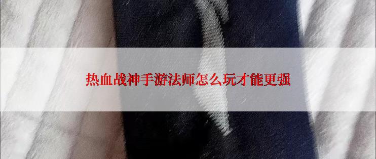 热血战神手游法师怎么玩才能更强