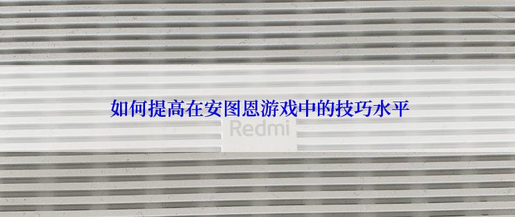如何提高在安图恩游戏中的技巧水平