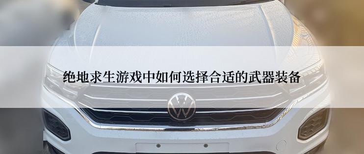 绝地求生游戏中如何选择合适的武器装备
