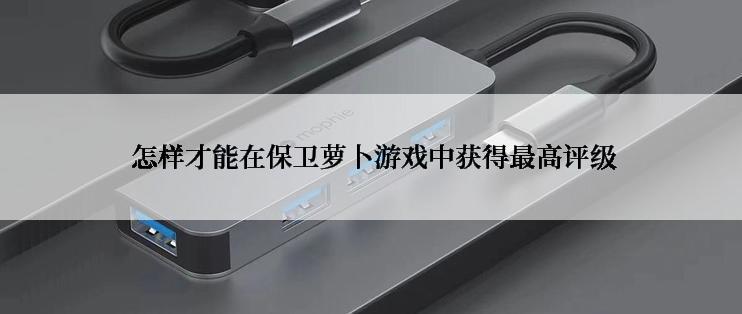  怎样才能在保卫萝卜游戏中获得最高评级