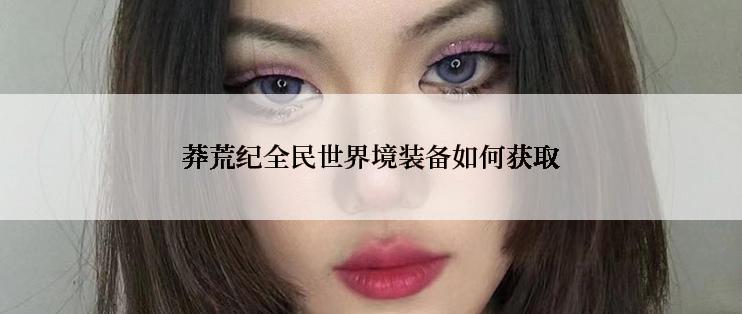 莽荒纪全民世界境装备如何获取