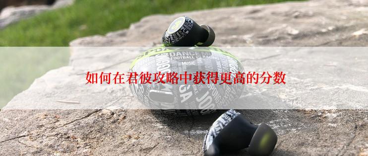  如何在君彼攻略中获得更高的分数