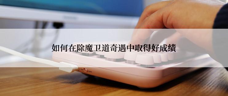 如何在除魔卫道奇遇中取得好成绩