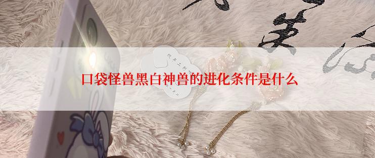  口袋怪兽黑白神兽的进化条件是什么