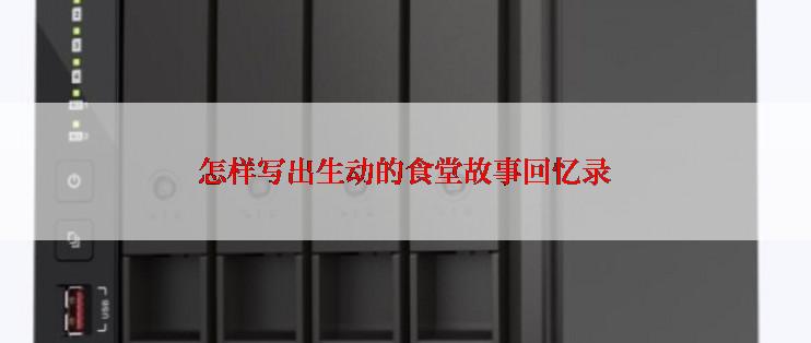 怎样写出生动的食堂故事回忆录
