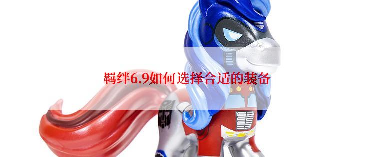  羁绊6.9如何选择合适的装备