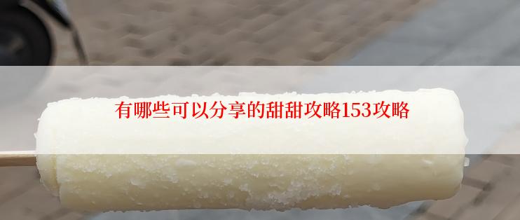  有哪些可以分享的甜甜攻略153攻略
