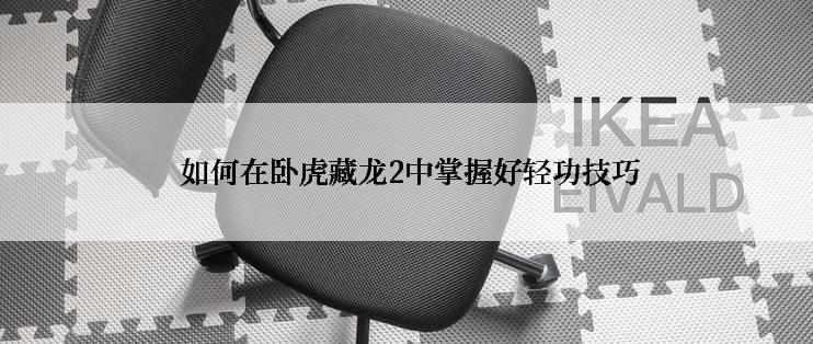 如何在卧虎藏龙2中掌握好轻功技巧