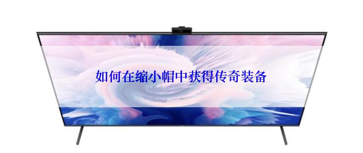 如何在缩小帽中获得传奇装备