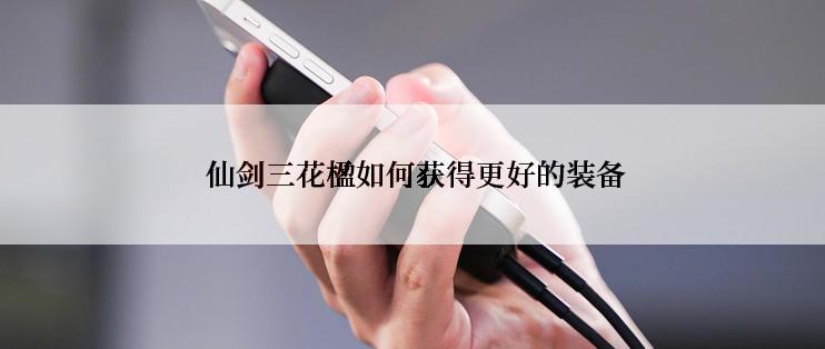  仙剑三花楹如何获得更好的装备