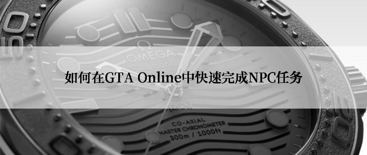 如何在GTA Online中快速完成NPC任务