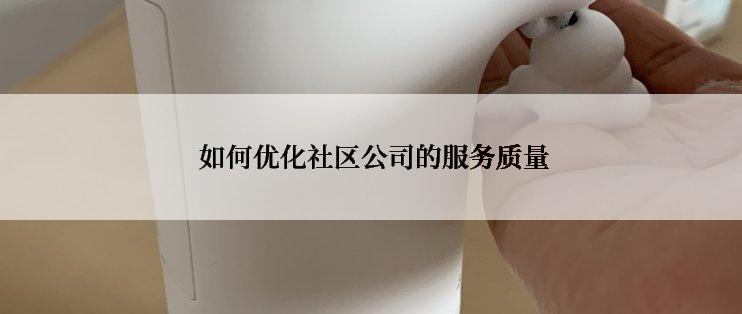 如何优化社区公司的服务质量
