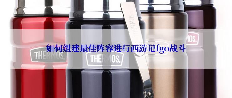 如何组建最佳阵容进行西游记fgo战斗