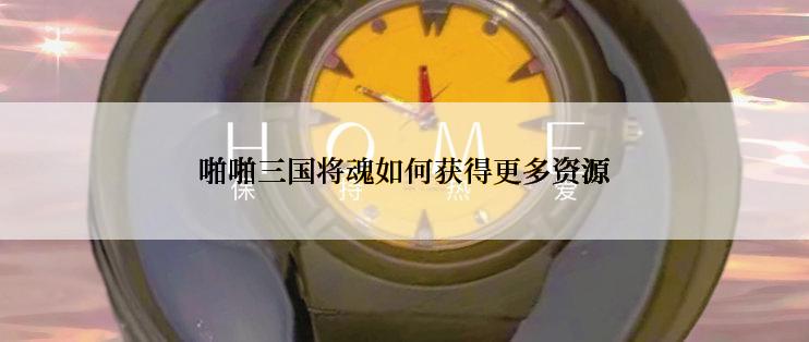 啪啪三国将魂如何获得更多资源