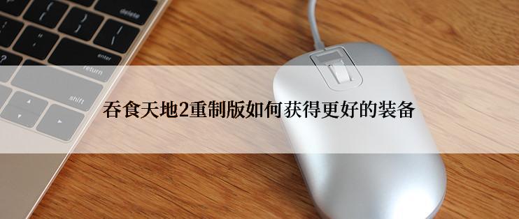 吞食天地2重制版如何获得更好的装备
