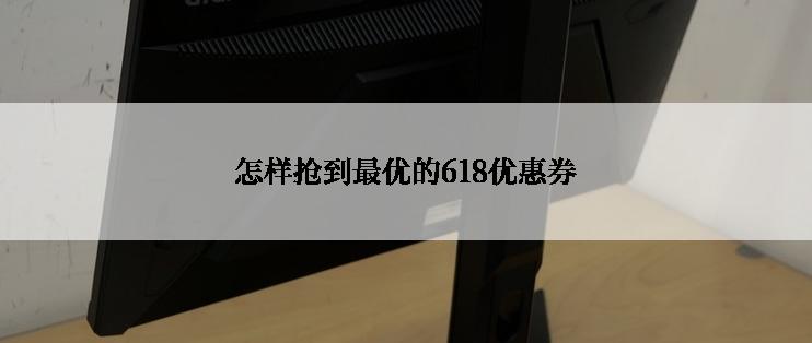怎样抢到最优的618优惠券