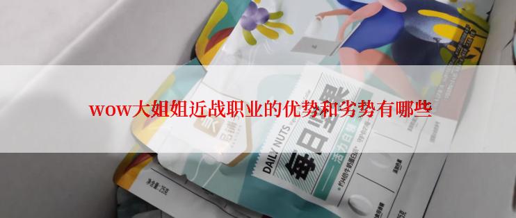  wow大姐姐近战职业的优势和劣势有哪些
