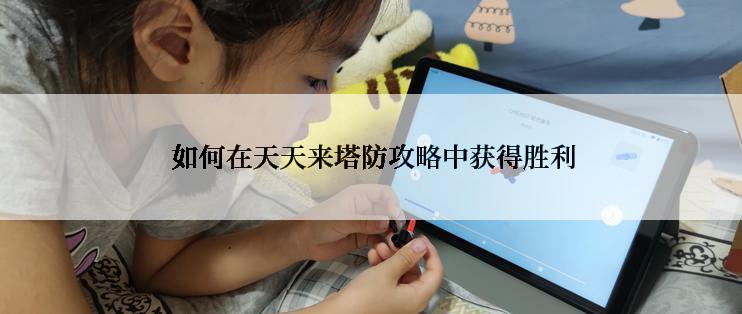  如何在天天来塔防攻略中获得胜利