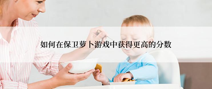 如何在保卫萝卜游戏中获得更高的分数