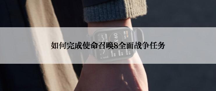 如何完成使命召唤8全面战争任务