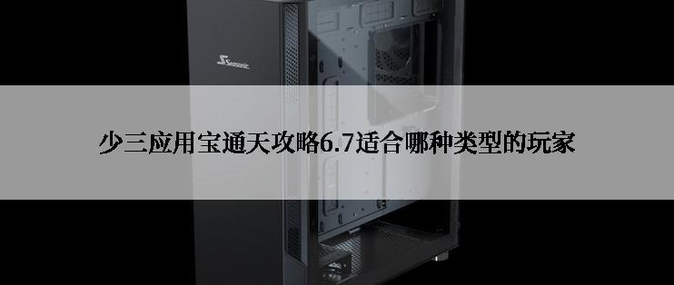 少三应用宝通天攻略6.7适合哪种类型的玩家