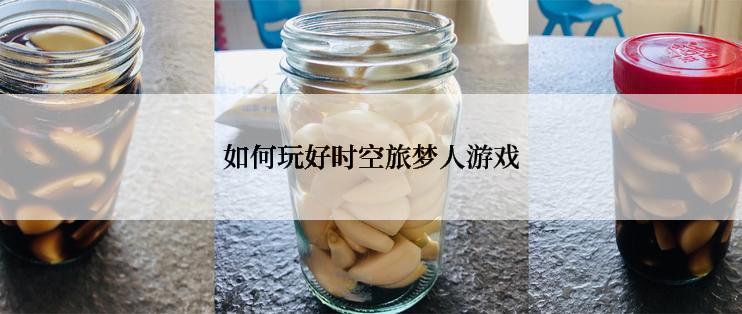 如何玩好时空旅梦人游戏