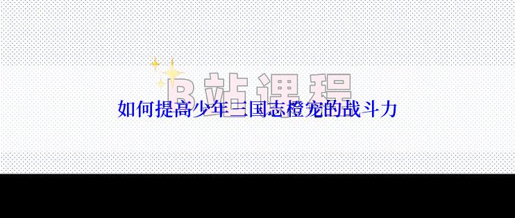 如何提高少年三国志橙宠的战斗力