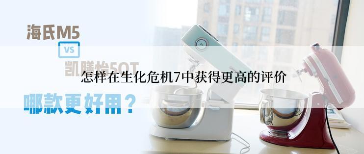  怎样在生化危机7中获得更高的评价