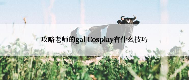 攻略老师的gal Cosplay有什么技巧