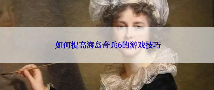  如何提高海岛奇兵6的游戏技巧