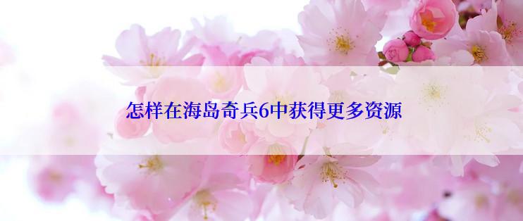  怎样在海岛奇兵6中获得更多资源