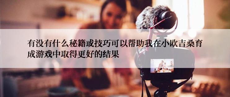 有没有什么秘籍或技巧可以帮助我在小欧吉桑育成游戏中取得更好的结果