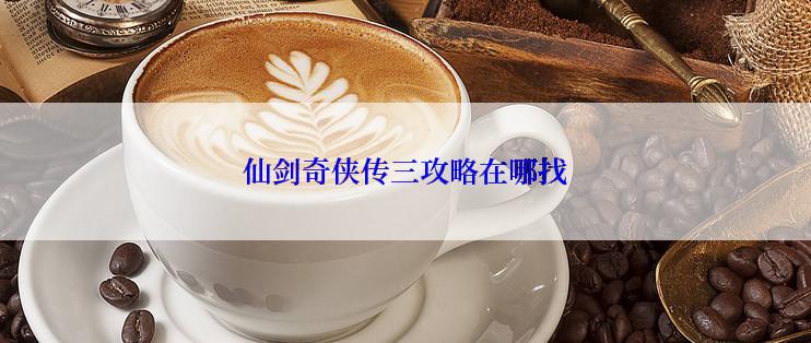 仙剑奇侠传三攻略在哪找