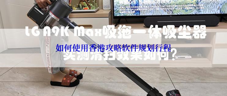 如何使用香港攻略软件规划行程