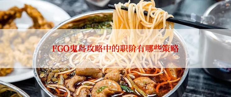 FGO鬼岛攻略中的职阶有哪些策略