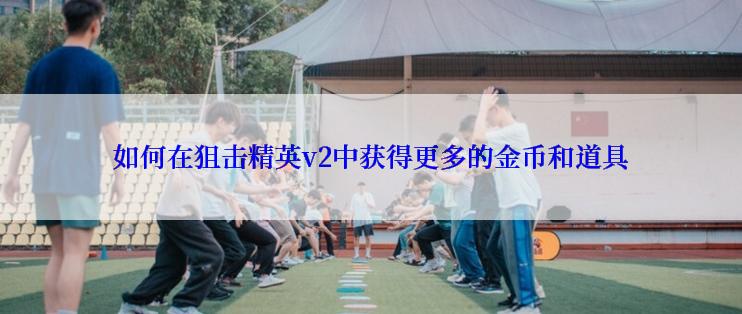 如何在狙击精英v2中获得更多的金币和道具
