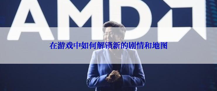 在游戏中如何解锁新的剧情和地图