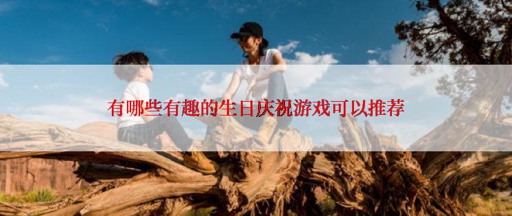 有哪些有趣的生日庆祝游戏可以推荐