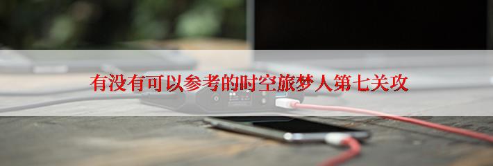  有没有可以参考的时空旅梦人第七关攻