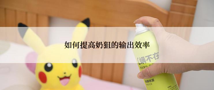 如何提高奶狙的输出效率