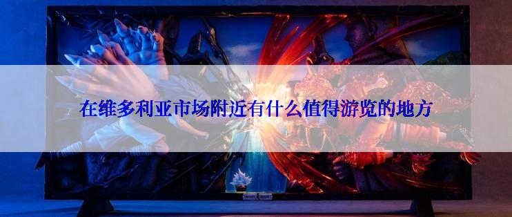 在维多利亚市场附近有什么值得游览的地方