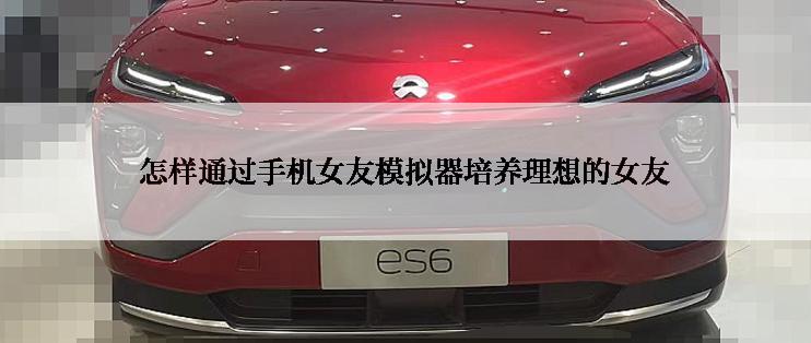 怎样通过手机女友模拟器培养理想的女友