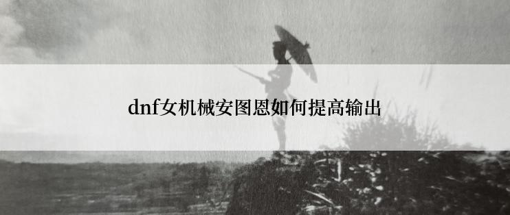 dnf女机械安图恩如何提高输出