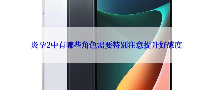 炎孕2中有哪些角色需要特别注意提升好感度