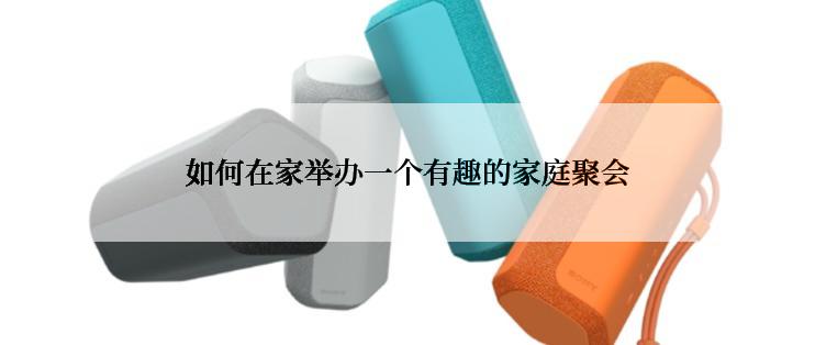 如何在家举办一个有趣的家庭聚会