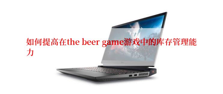 如何提高在the beer game游戏中的库存管理能力