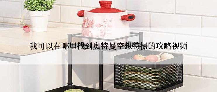 我可以在哪里找到奥特曼空想特摄的攻略视频