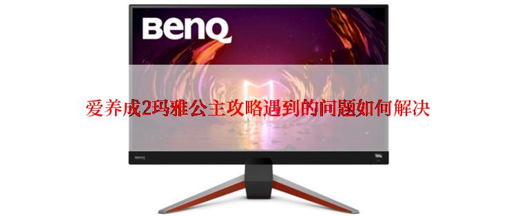  爱养成2玛雅公主攻略遇到的问题如何解决