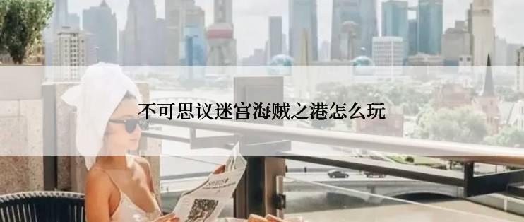 不可思议迷宫海贼之港怎么玩